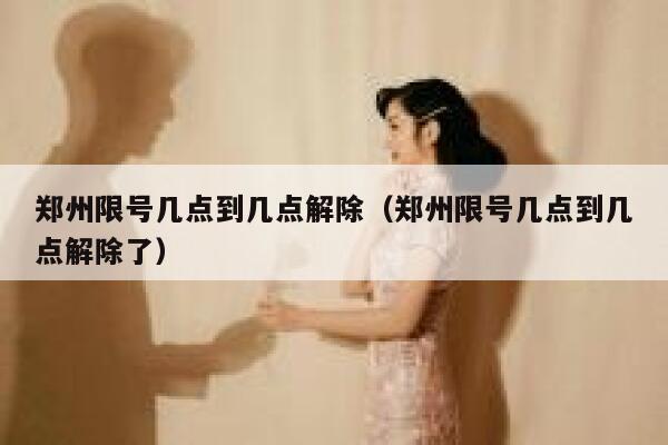 郑州限号几点到几点解除（郑州限号几点到几点解除了） 第1张