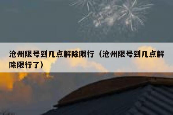 沧州限号到几点解除限行（沧州限号到几点解除限行了） 第1张