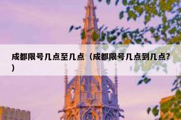 成都限号几点至几点（成都限号几点到几点?） 第1张