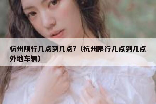 杭州限行几点到几点?（杭州限行几点到几点外地车辆） 第1张