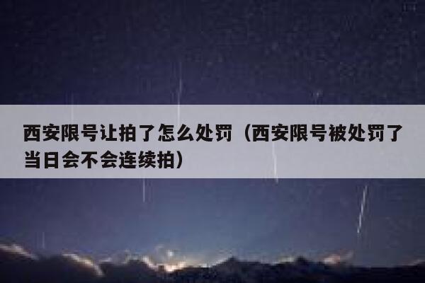 西安限号让拍了怎么处罚（西安限号被处罚了当日会不会连续拍） 第1张