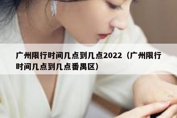广州限行时间几点到几点2022（广州限行时间几点到几点番禺区） 第1张