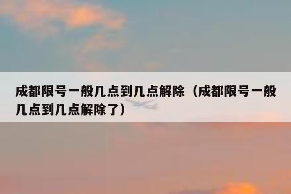 成都限号一般几点到几点解除（成都限号一般几点到几点解除了） 第1张