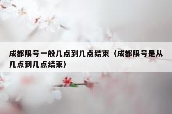 成都限号一般几点到几点结束（成都限号是从几点到几点结束） 第1张