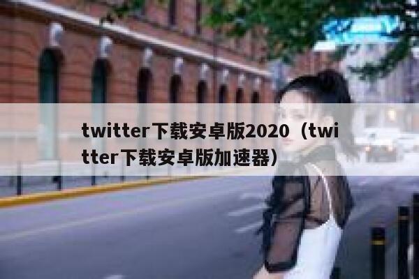 twitter下载安卓版2020（twitter下载安卓版加速器） 第1张
