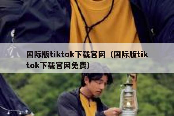 国际版tiktok下载官网（国际版tiktok下载官网免费） 第1张