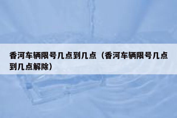 香河车辆限号几点到几点（香河车辆限号几点到几点解除） 第1张