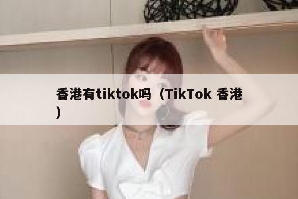 香港有tiktok吗（TikTok 香港） 第1张