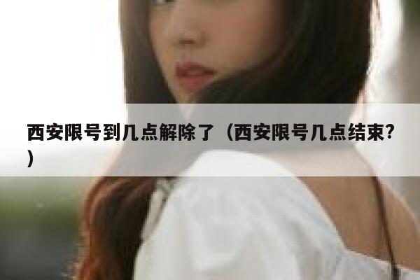 西安限号到几点解除了（西安限号几点结束?） 第1张