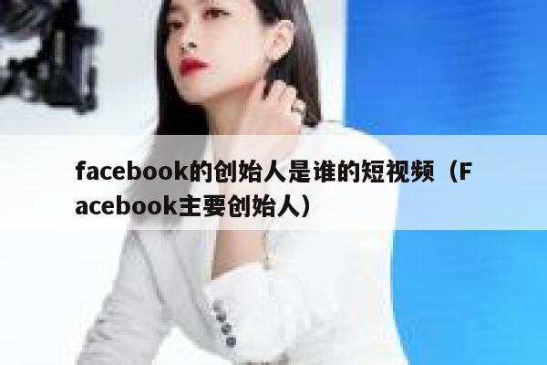 facebook的创始人是谁的短视频（Facebook主要创始人） 第1张
