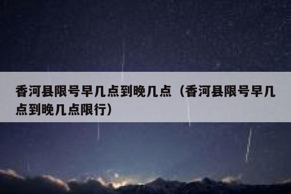 香河县限号早几点到晚几点（香河县限号早几点到晚几点限行） 第1张