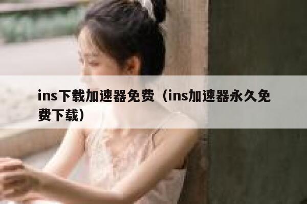 ins下载加速器免费（ins加速器永久免费下载） 第1张