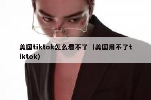 美国tiktok怎么看不了（美国用不了tiktok） 第1张