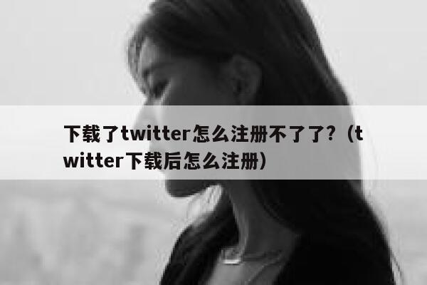 下载了twitter怎么注册不了了?（twitter下载后怎么注册） 第1张