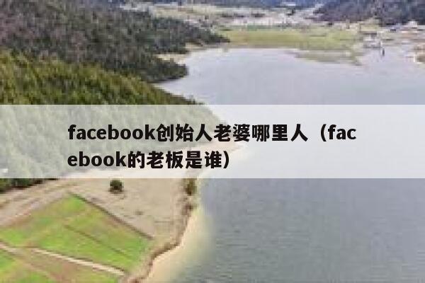 facebook创始人老婆哪里人（facebook的老板是谁） 第1张