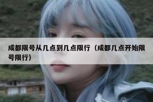 成都限号从几点到几点限行（成都几点开始限号限行） 第1张