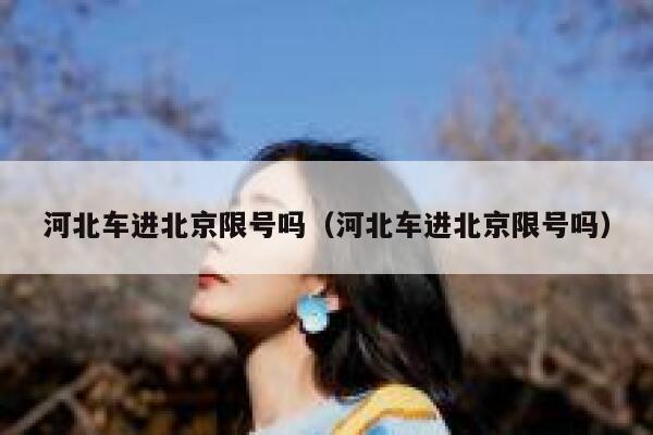 河北车进北京限号吗（河北车进北京限号吗） 第1张