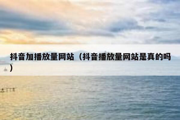 抖音加播放量网站（抖音播放量网站是真的吗） 第1张