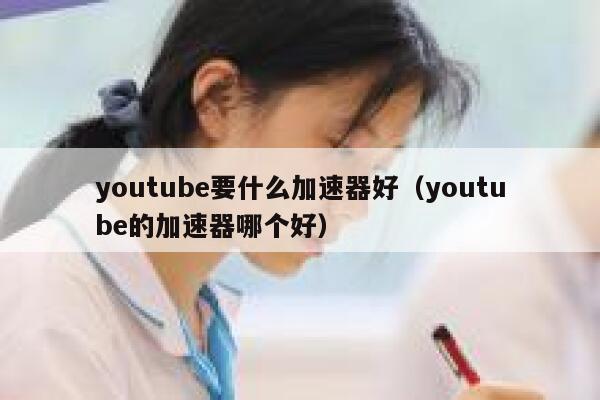 youtube要什么加速器好（youtube的加速器哪个好） 第1张