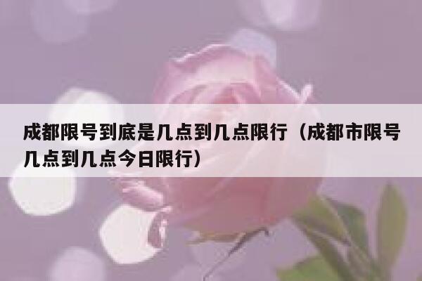 成都限号到底是几点到几点限行（成都市限号几点到几点今日限行） 第1张