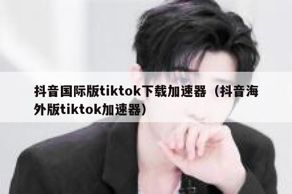 抖音国际版tiktok下载加速器（抖音海外版tiktok加速器） 第1张