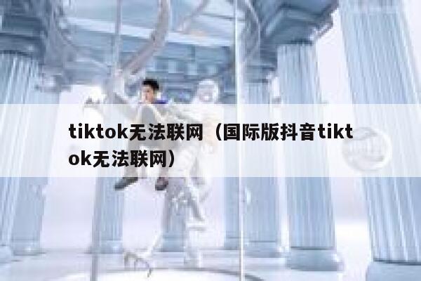 tiktok无法联网（国际版抖音tiktok无法联网） 第1张