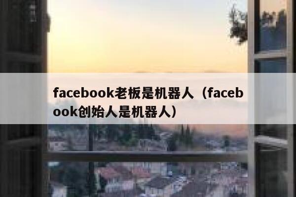 facebook老板是机器人（facebook创始人是机器人） 第1张