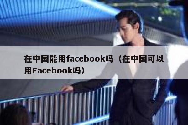 在中国能用facebook吗（在中国可以用Facebook吗） 第1张