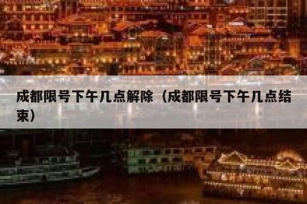 成都限号下午几点解除（成都限号下午几点结束） 第1张