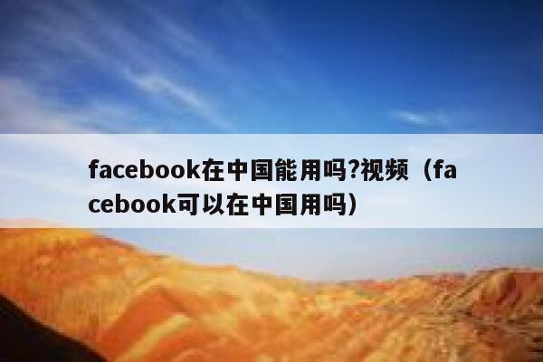 facebook在中国能用吗?视频（facebook可以在中国用吗） 第1张