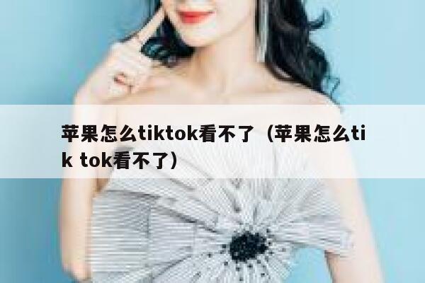 苹果怎么tiktok看不了（苹果怎么tik tok看不了） 第1张