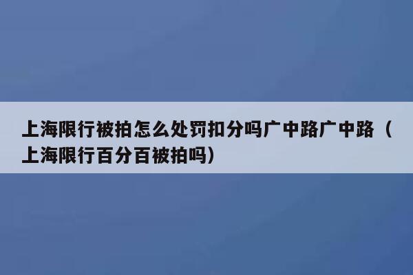 上海限行被拍怎么处罚扣分吗广中路广中路（上海限行百分百被拍吗） 第1张