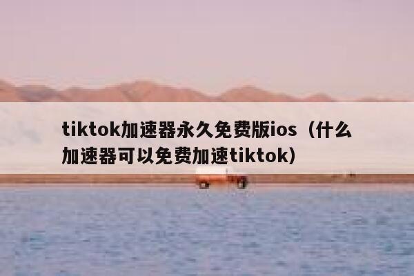 tiktok加速器永久免费版ios（什么加速器可以免费加速tiktok） 第1张