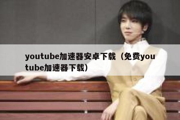 youtube加速器安卓下载（免费youtube加速器下载） 第1张