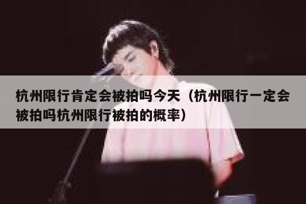 杭州限行肯定会被拍吗今天（杭州限行一定会被拍吗杭州限行被拍的概率） 第1张