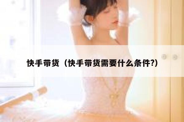 快手带货（快手带货需要什么条件?） 第1张