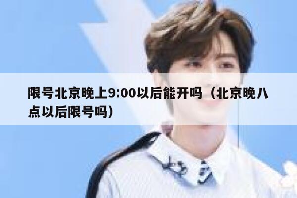 限号北京晚上9:00以后能开吗（北京晚八点以后限号吗） 第1张