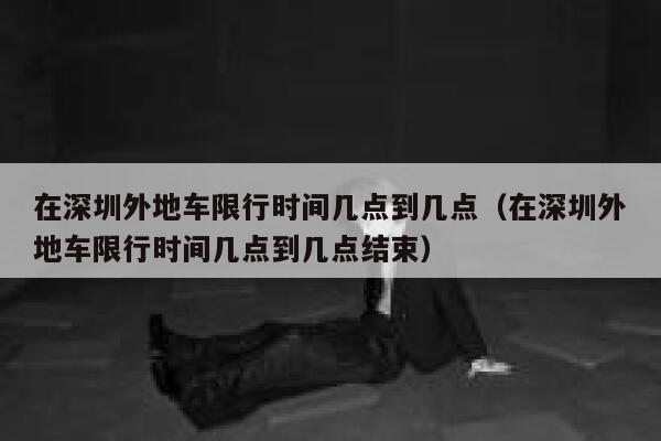 在深圳外地车限行时间几点到几点（在深圳外地车限行时间几点到几点结束） 第1张