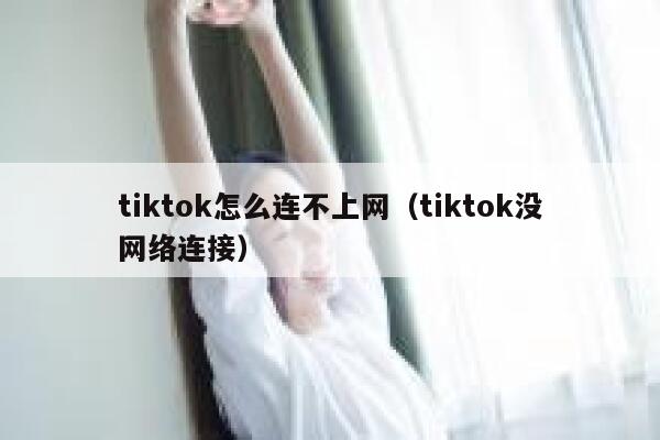 tiktok怎么连不上网（tiktok没网络连接） 第1张