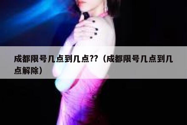 成都限号几点到几点??（成都限号几点到几点解除） 第1张