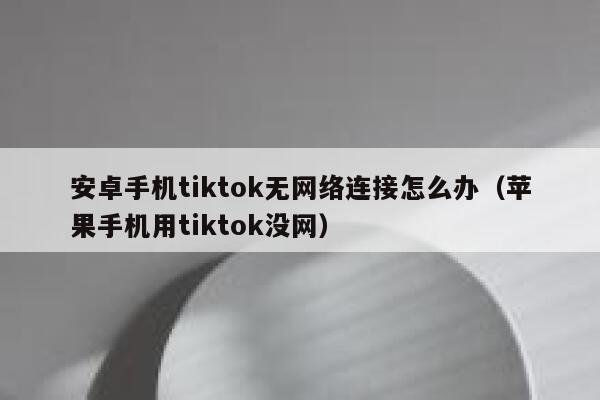 安卓手机tiktok无网络连接怎么办（苹果手机用tiktok没网） 第1张