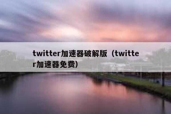 twitter加速器破解版（twitter加速器免费） 第1张