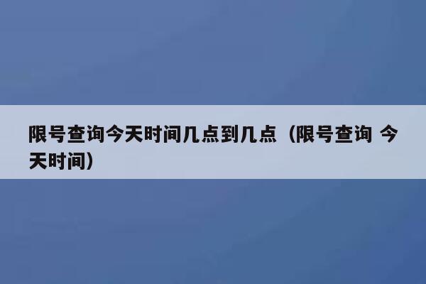 限号查询今天时间几点到几点（限号查询 今天时间） 第1张