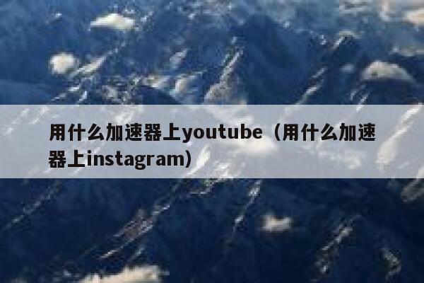 用什么加速器上youtube（用什么加速器上instagram） 第1张