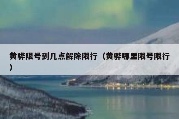 黄骅限号到几点解除限行（黄骅哪里限号限行） 第1张