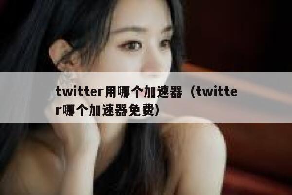 twitter用哪个加速器（twitter哪个加速器免费） 第1张