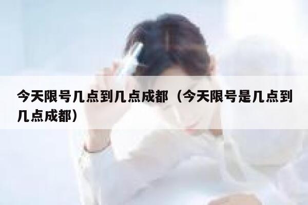 今天限号几点到几点成都（今天限号是几点到几点成都） 第1张