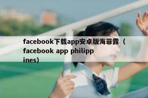 facebook下载app安卓版海菲露（facebook app philippines） 第1张