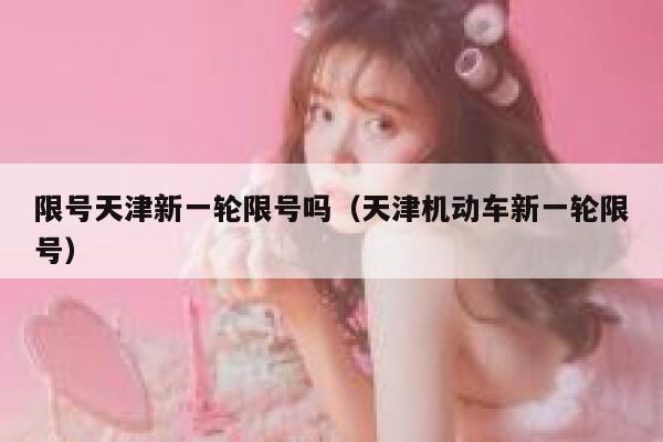 限号天津新一轮限号吗（天津机动车新一轮限号） 第1张