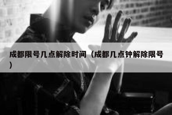 成都限号几点解除时间（成都几点钟解除限号） 第1张